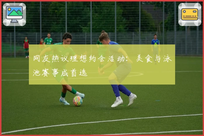 网友热议理想约会活动：美食与泳池赛事成首选