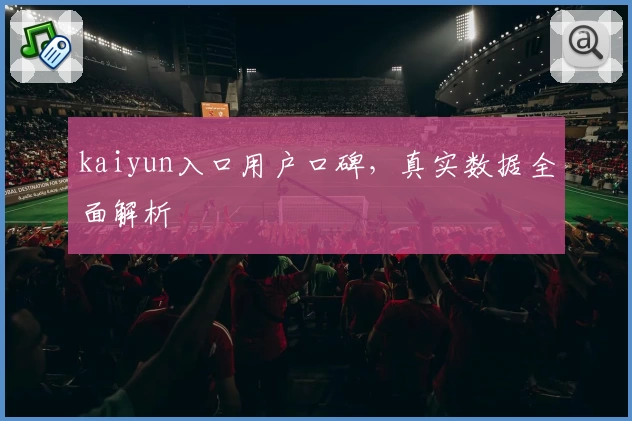 kaiyun入口用户口碑，真实数据全面解析