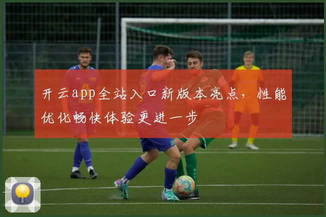 开云app全站入口新版本亮点，性能优化畅快体验更进一步