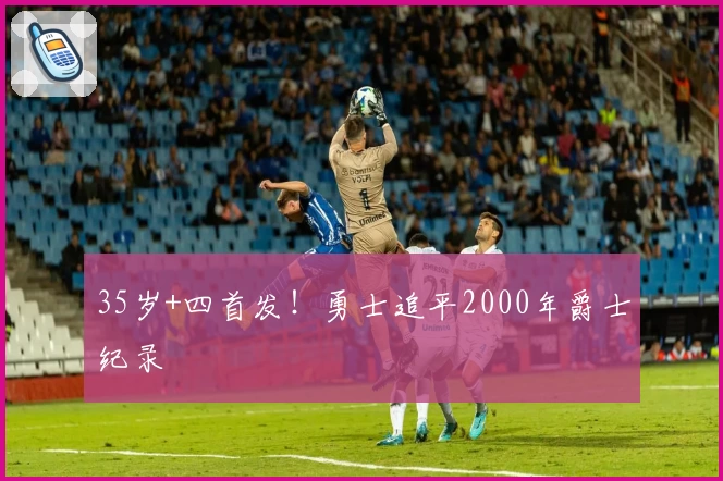 35岁+四首发！勇士追平2000年爵士纪录