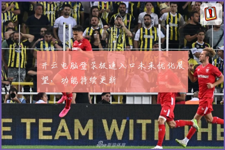 开云电脑登录极速入口未来优化展望，功能持续更新