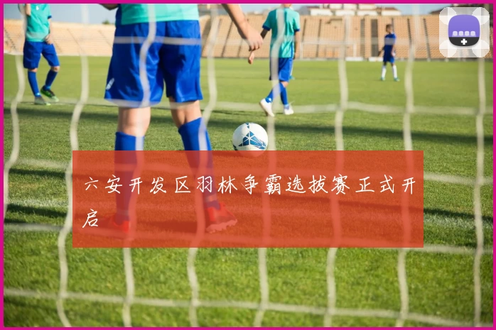 六安开发区羽林争霸选拔赛正式开启