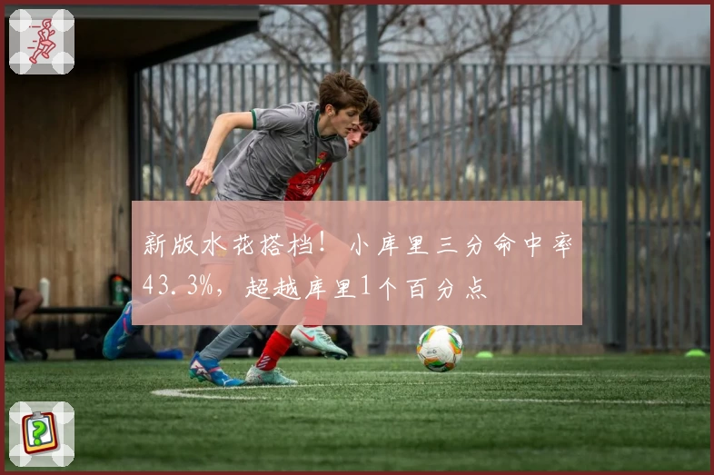 新版水花搭档！小库里三分命中率43.3%，超越库里1个百分点