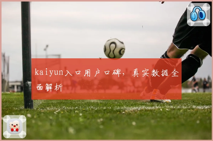 kaiyun入口用户口碑，真实数据全面解析