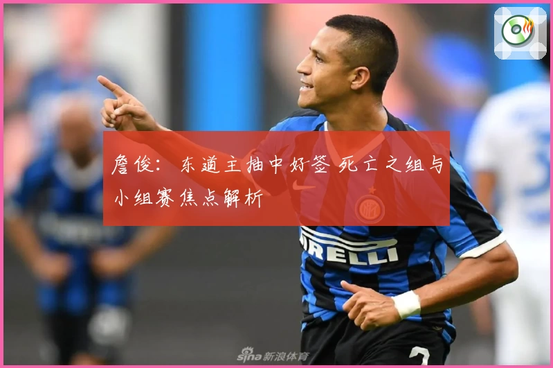 詹俊：东道主抽中好签 死亡之组与小组赛焦点解析