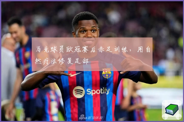 马竞球员欧冠赛后赤足训练，用自然疗法修复足部
