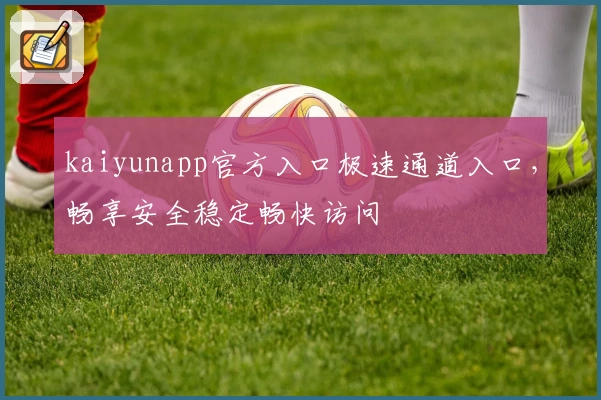 kaiyunapp官方入口极速通道入口，畅享安全稳定畅快访问