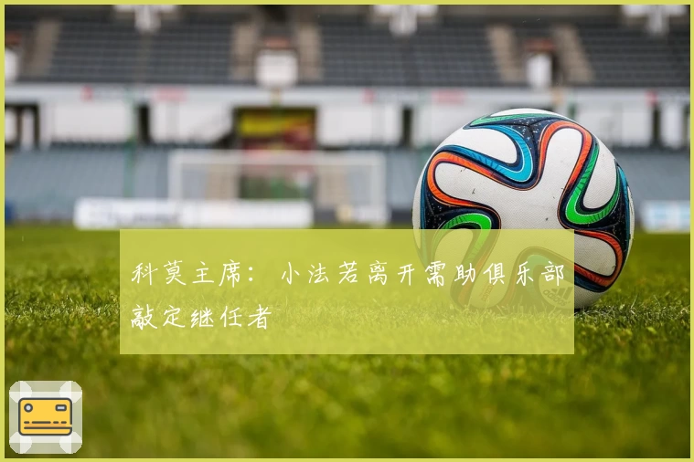 科莫主席：小法若离开需助俱乐部敲定继任者