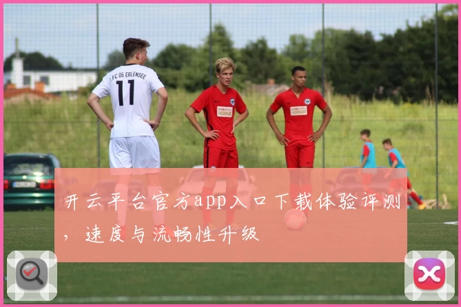 开云平台官方app入口下载体验评测，速度与流畅性升级