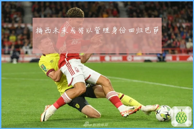 梅西未来或将以管理身份回归巴萨