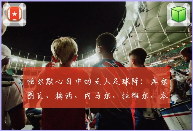 帕尔默心目中的五人足球阵:库尔图瓦、梅西、内马尔、拉维尔、本人