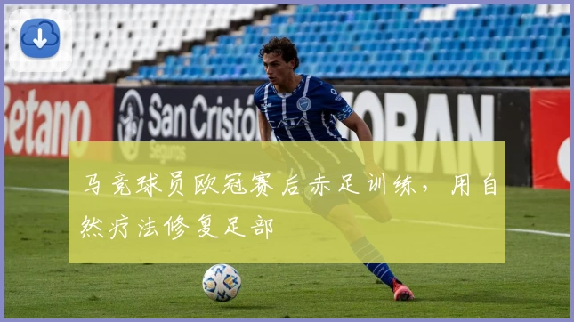 马竞球员欧冠赛后赤足训练，用自然疗法修复足部