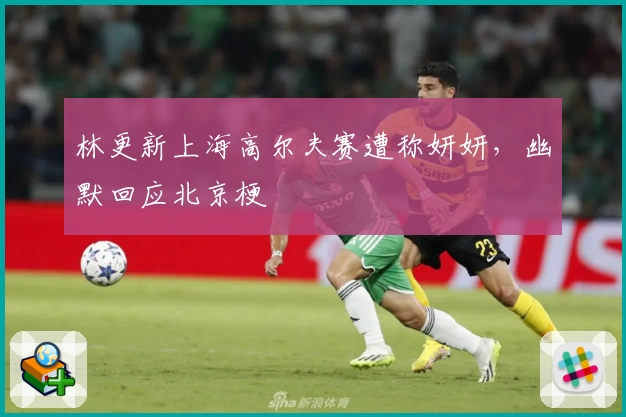 林更新上海高尔夫赛遭称妍妍，幽默回应北京梗
