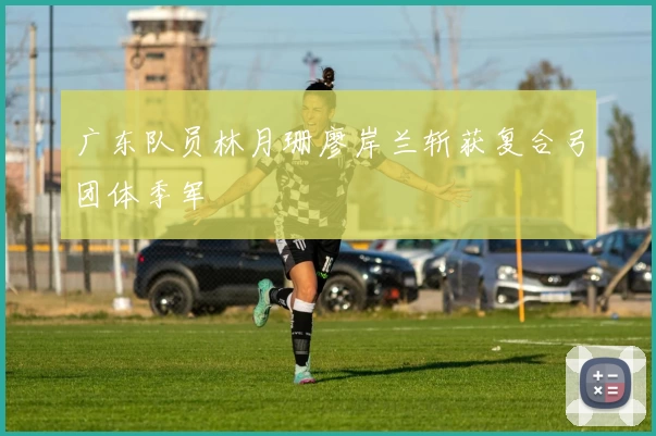 广东队员林月珊廖岸兰斩获复合弓团体季军