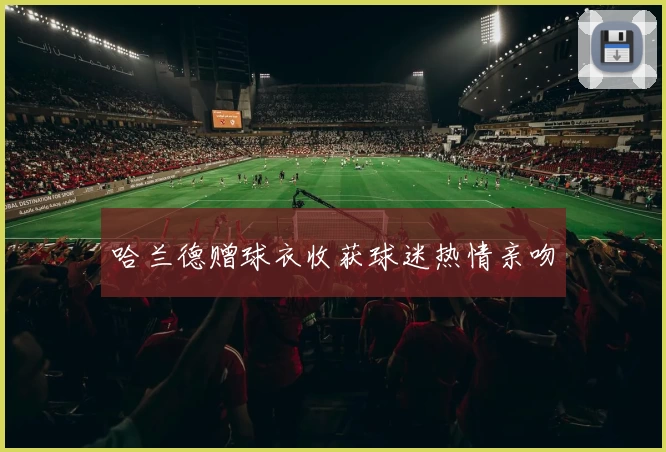 哈兰德赠球衣收获球迷热情亲吻