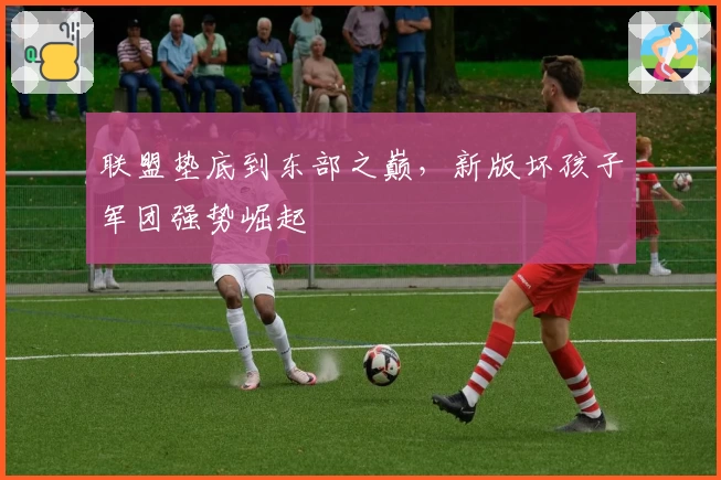 联盟垫底到东部之巅，新版坏孩子军团强势崛起