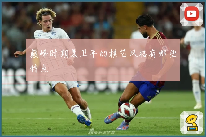 巅峰时期聂卫平的棋艺风格有哪些特点