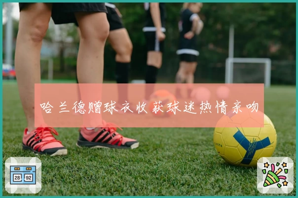 哈兰德赠球衣收获球迷热情亲吻