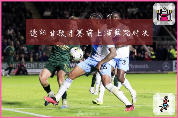 德阳甘孜开赛前上演舞蹈对决