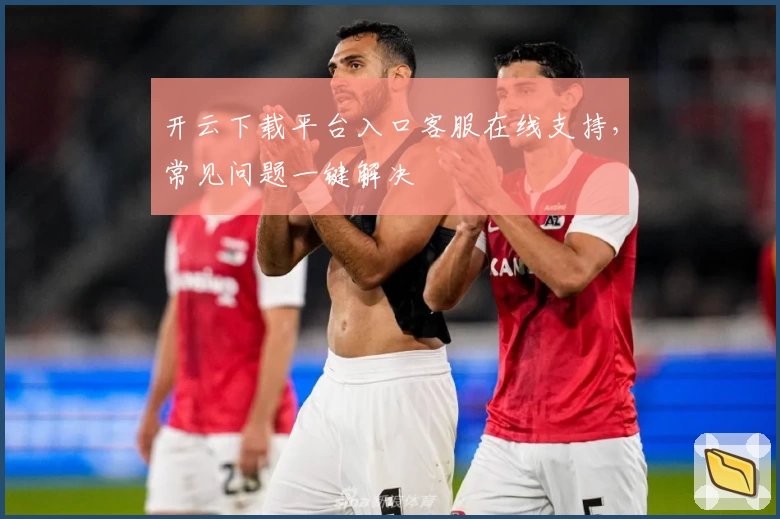 开云下载平台入口客服在线支持，常见问题一键解决