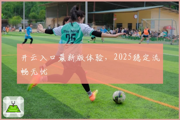 开云入口最新版体验，2025稳定流畅无忧