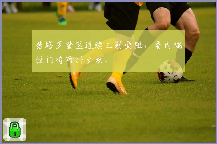 劳塔罗禁区连续三射受阻，委内瑞拉门将两扑立功！