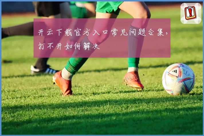 开云下载官方入口常见问题合集，打不开如何解决