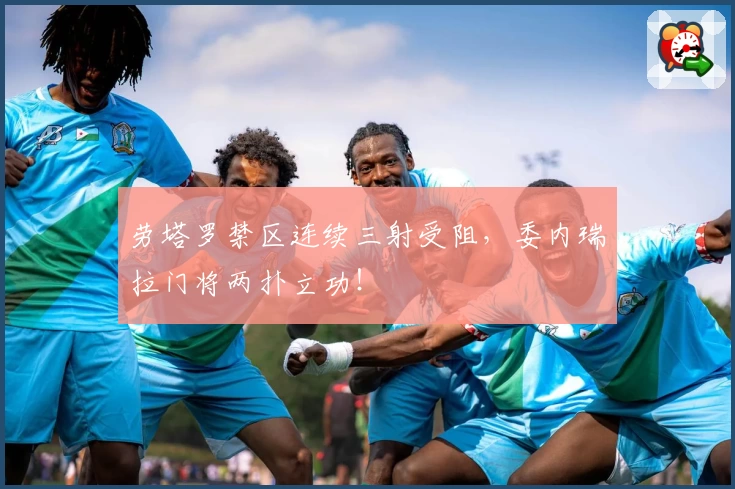 劳塔罗禁区连续三射受阻，委内瑞拉门将两扑立功！