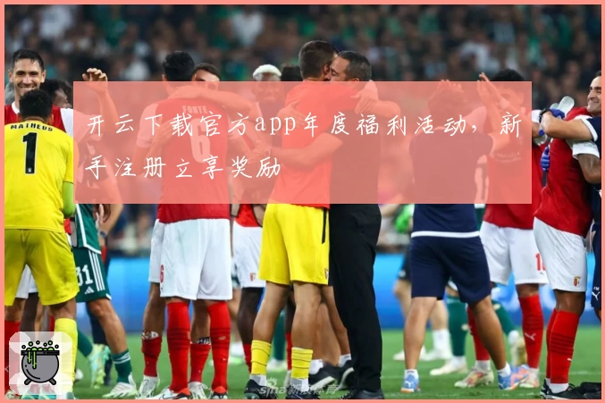 开云下载官方app年度福利活动，新手注册立享奖励