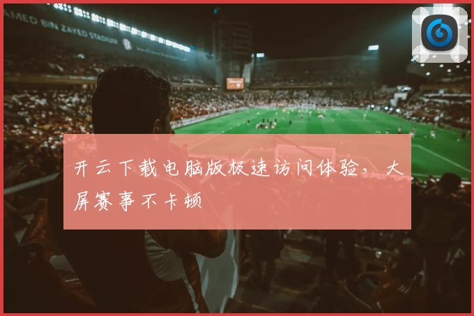 开云下载电脑版极速访问体验，大屏赛事不卡顿