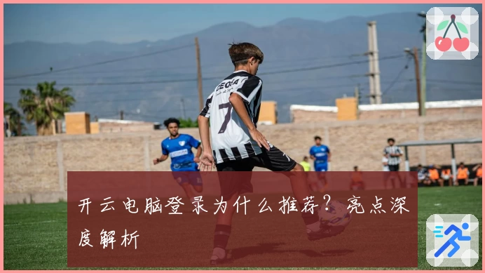 开云电脑登录为什么推荐？亮点深度解析